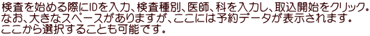 検査を始める際にIDを入力、検査種別、医師、科を入力し、取込開始をクリック。 なお、大きなスペースがありますが、ここには予約データが表示されます。 ここから選択することも可能です。